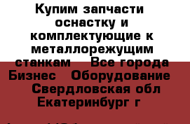  Купим запчасти, оснастку и комплектующие к металлорежущим станкам. - Все города Бизнес » Оборудование   . Свердловская обл.,Екатеринбург г.